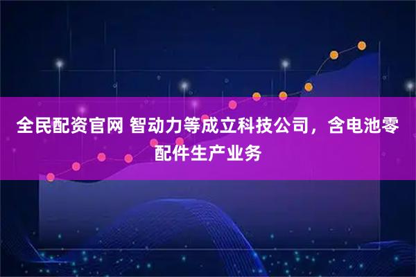 全民配资官网 智动力等成立科技公司，含电池零配件生产业务