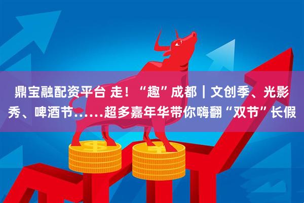鼎宝融配资平台 走！“趣”成都｜文创季、光影秀、啤酒节……超多嘉年华带你嗨翻“双节”长假