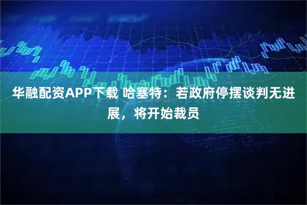华融配资APP下载 哈塞特：若政府停摆谈判无进展，将开始裁员