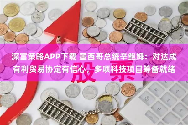 深富策略APP下载 墨西哥总统辛鲍姆：对达成有利贸易协定有信心，多项科技项目筹备就绪