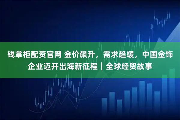 钱掌柜配资官网 金价飙升，需求趋缓，中国金饰企业迈开出海新征程｜全球经贸故事