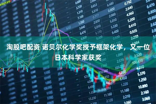 淘股吧配资 诺贝尔化学奖授予框架化学，又一位日本科学家获奖