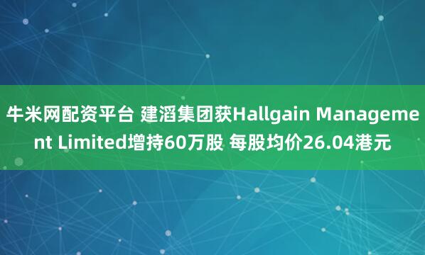 牛米网配资平台 建滔集团获Hallgain Management Limited增持60万股 每股均价26.04港元