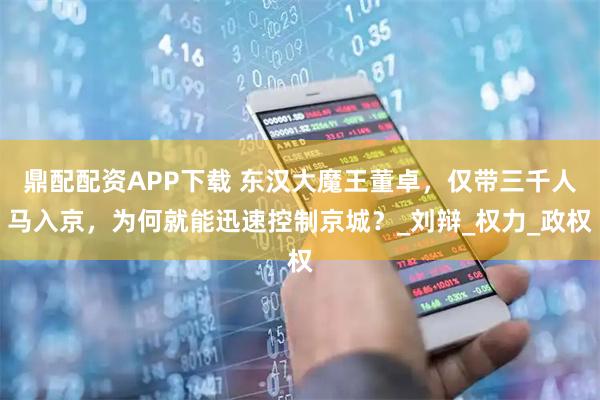鼎配配资APP下载 东汉大魔王董卓，仅带三千人马入京，为何就能迅速控制京城？_刘辩_权力_政权