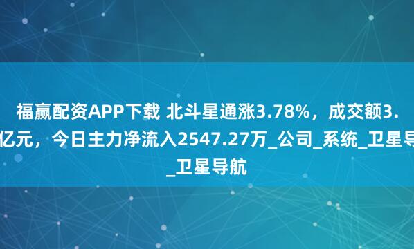 福赢配资APP下载 北斗星通涨3.78%，成交额3.77亿元，今日主力净流入2547.27万_公司_系统_卫星导航