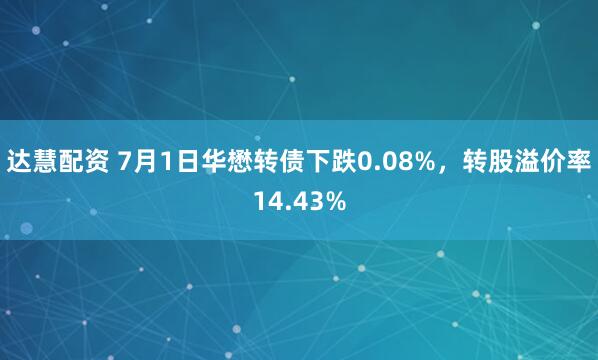 达慧配资 7月1日华懋转债下跌0.08%，转股溢价率14.43%