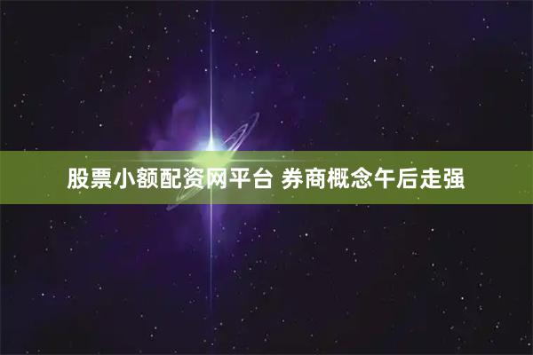 股票小额配资网平台 券商概念午后走强