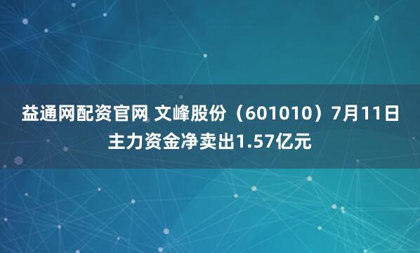 益通网配资官网 文峰股份（601010）7月11日主力资金净卖出1.57亿元