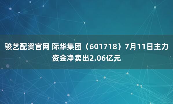 骏艺配资官网 际华集团（601718）7月11日主力资金净卖出2.06亿元