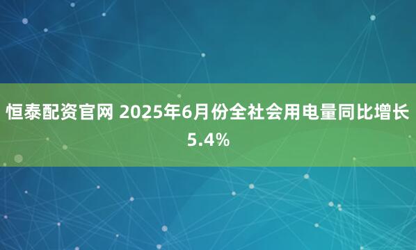 恒泰配资官网 2025年6月份全社会用电量同比增长5.4%