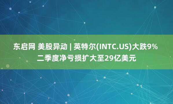 东启网 美股异动 | 英特尔(INTC.US)大跌9% 二季度净亏损扩大至29亿美元