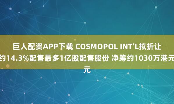巨人配资APP下载 COSMOPOL INT‘L拟折让约14.3%配售最多1亿股配售股份 净筹约1030万港元