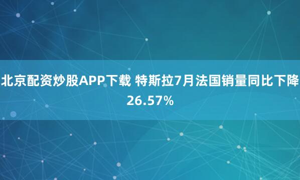 北京配资炒股APP下载 特斯拉7月法国销量同比下降26.57%