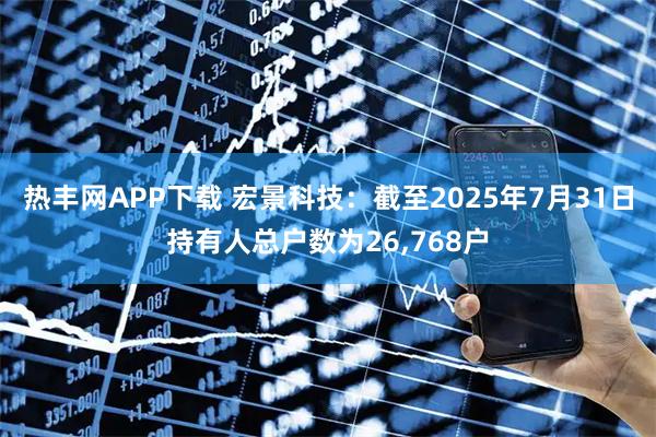 热丰网APP下载 宏景科技：截至2025年7月31日持有人总户数为26,768户