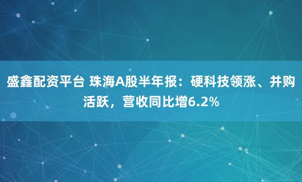 盛鑫配资平台 珠海A股半年报：硬科技领涨、并购活跃，营收同比增6.2%