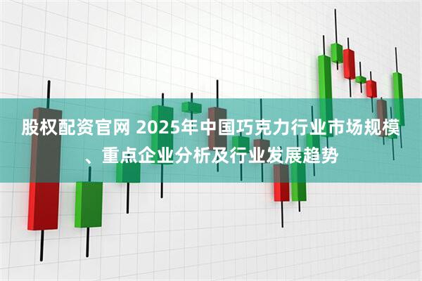 股权配资官网 2025年中国巧克力行业市场规模、重点企业分析及行业发展趋势
