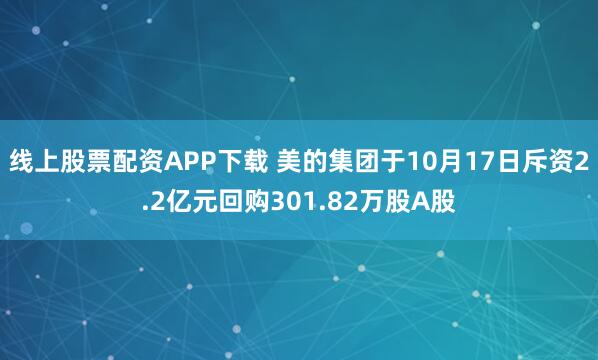 线上股票配资APP下载 美的集团于10月17日斥资2.2亿元回购301.82万股A股