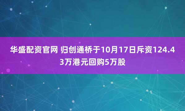 华盛配资官网 归创通桥于10月17日斥资124.43万港元回购5万股