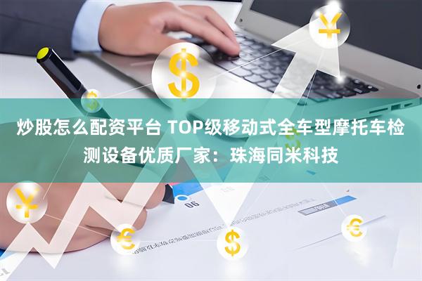 炒股怎么配资平台 TOP级移动式全车型摩托车检测设备优质厂家：珠海同米科技