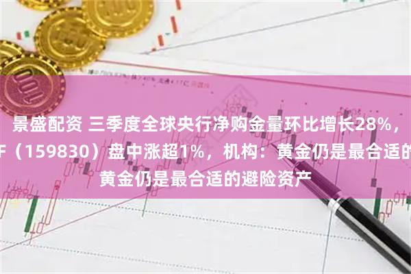 景盛配资 三季度全球央行净购金量环比增长28%，上海金ETF（159830）盘中涨超1%，机构：黄金仍是最合适的避险资产