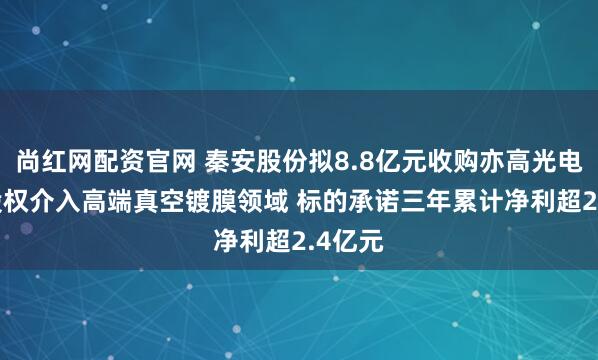尚红网配资官网 秦安股份拟8.8亿元收购亦高光电99%股权介入高端真空镀膜领域 标的承诺三年累计净利超2.4亿元