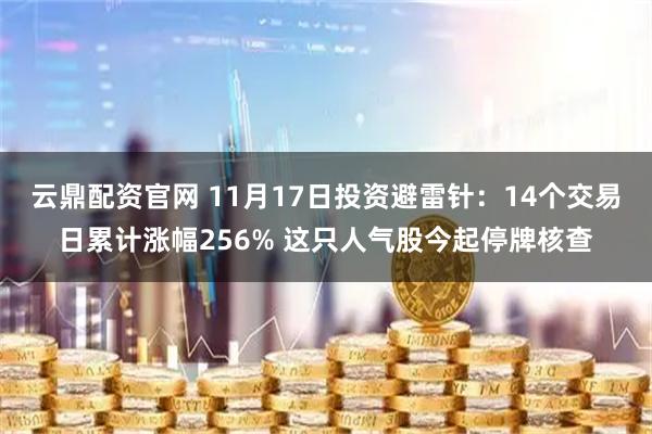 云鼎配资官网 11月17日投资避雷针：14个交易日累计涨幅256% 这只人气股今起停牌核查