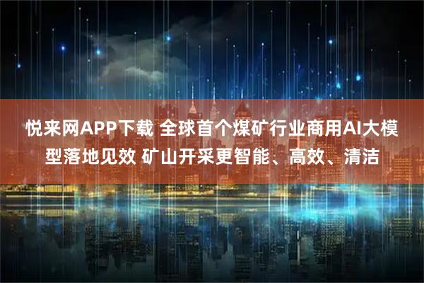 悦来网APP下载 全球首个煤矿行业商用AI大模型落地见效 矿山开采更智能、高效、清洁