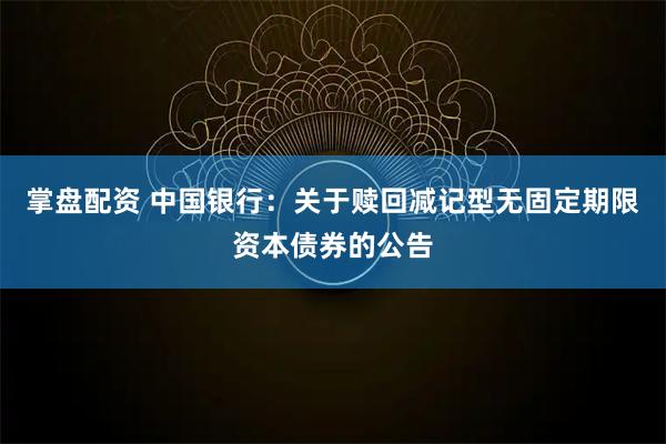 掌盘配资 中国银行：关于赎回减记型无固定期限资本债券的公告