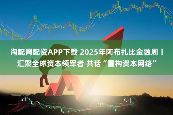 淘配网配资APP下载 2025年阿布扎比金融周丨汇聚全球资本领军者 共话“重构资本网络”
