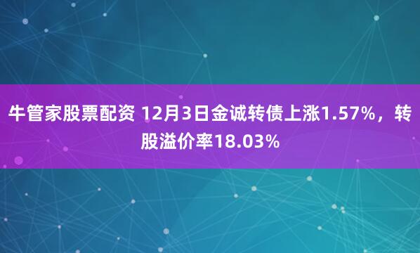 牛管家股票配资 12月3日金诚转债上涨1.57%，转股溢价率18.03%