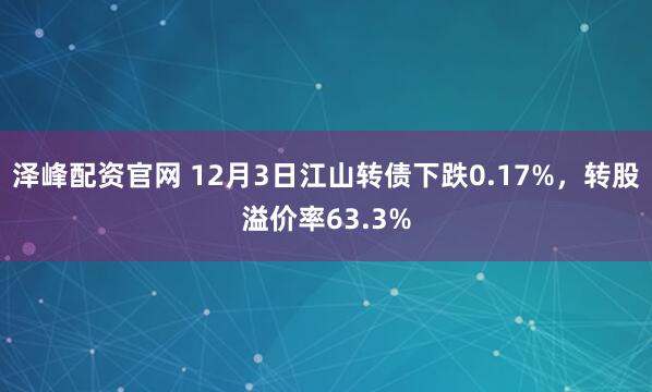 泽峰配资官网 12月3日江山转债下跌0.17%，转股溢价率63.3%