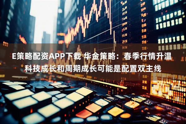E策略配资APP下载 华金策略：春季行情升温 科技成长和周期成长可能是配置双主线