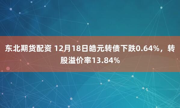 东北期货配资 12月18日皓元转债下跌0.64%，转股溢价率13.84%
