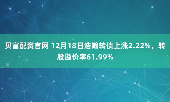 贝富配资官网 12月18日浩瀚转债上涨2.22%，转股溢价率61.99%