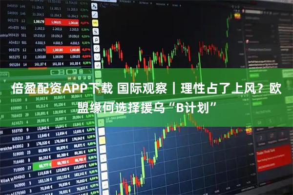 倍盈配资APP下载 国际观察｜理性占了上风？欧盟缘何选择援乌“B计划”