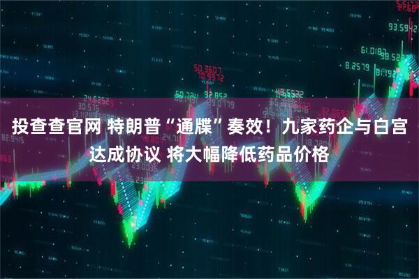 投查查官网 特朗普“通牒”奏效！九家药企与白宫达成协议 将大幅降低药品价格