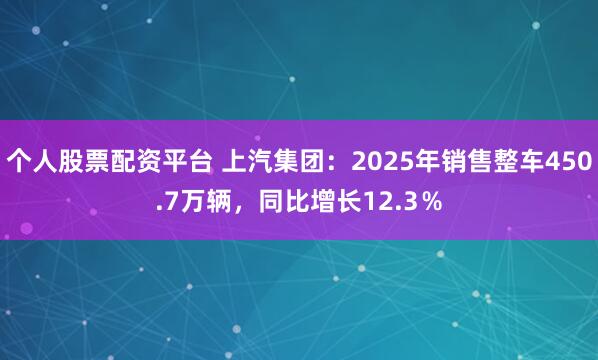 个人股票配资平台 上汽集团：2025年销售整车450.7万辆，同比增长12.3％