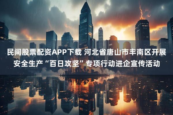 民间股票配资APP下载 河北省唐山市丰南区开展安全生产“百日攻坚”专项行动进企宣传活动