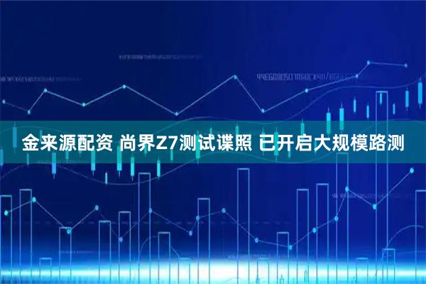 金来源配资 尚界Z7测试谍照 已开启大规模路测