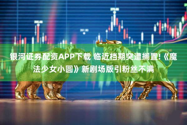 银河证券配资APP下载 临近档期突遭搁置!《魔法少女小圆》新剧场版引粉丝不满