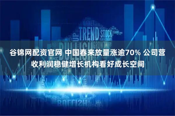谷锦网配资官网 中国春来放量涨逾70% 公司营收利润稳健增长机构看好成长空间