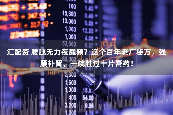 汇配资 腰腿无力夜尿频?这个百年老广秘方,强腰补肾,一碗胜过十片膏药!
