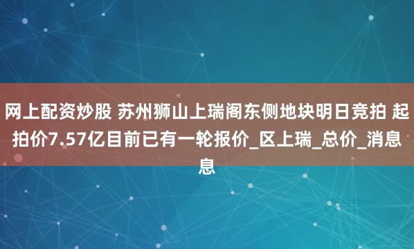 网上配资炒股 苏州狮山上瑞阁东侧地块明日竞拍 起拍价7.57亿目前已有一轮报价_区上瑞_总价_消息