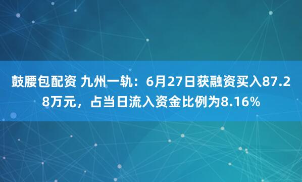 鼓腰包配资 九州一轨：6月27日获融资买入87.28万元，占当日流入资金比例为8.16%