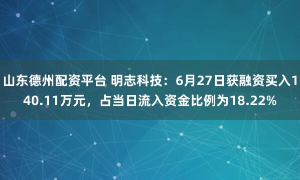 山东德州配资平台 明志科技：6月27日获融资买入140.11万元，占当日流入资金比例为18.22%