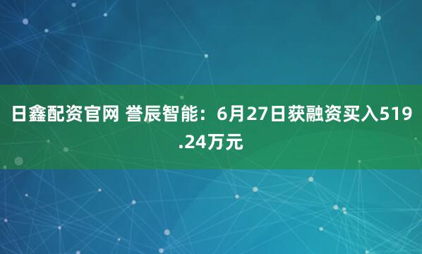 日鑫配资官网 誉辰智能：6月27日获融资买入519.24万元