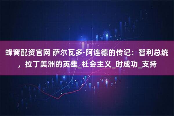 蜂窝配资官网 萨尔瓦多·阿连德的传记：智利总统，拉丁美洲的英雄_社会主义_时成功_支持