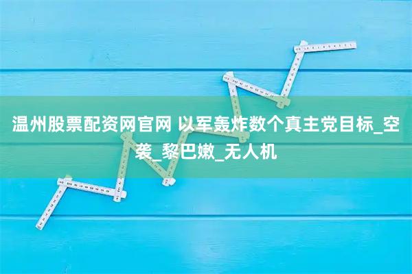温州股票配资网官网 以军轰炸数个真主党目标_空袭_黎巴嫩_无人机