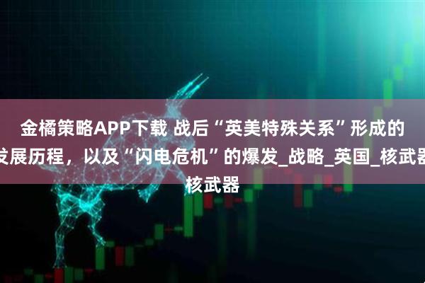金橘策略APP下载 战后“英美特殊关系”形成的发展历程，以及“闪电危机”的爆发_战略_英国_核武器