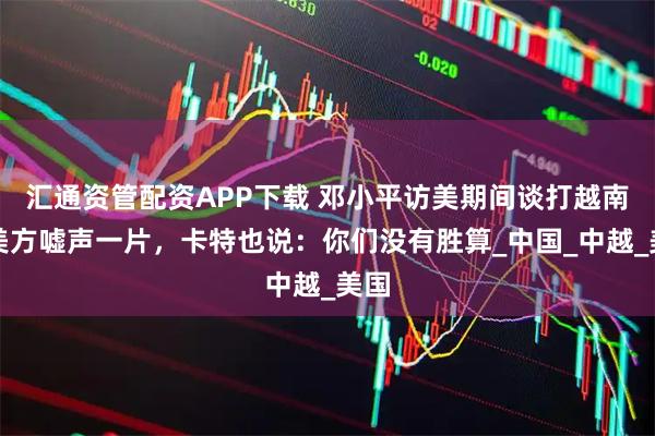 汇通资管配资APP下载 邓小平访美期间谈打越南，美方嘘声一片，卡特也说：你们没有胜算_中国_中越_美国